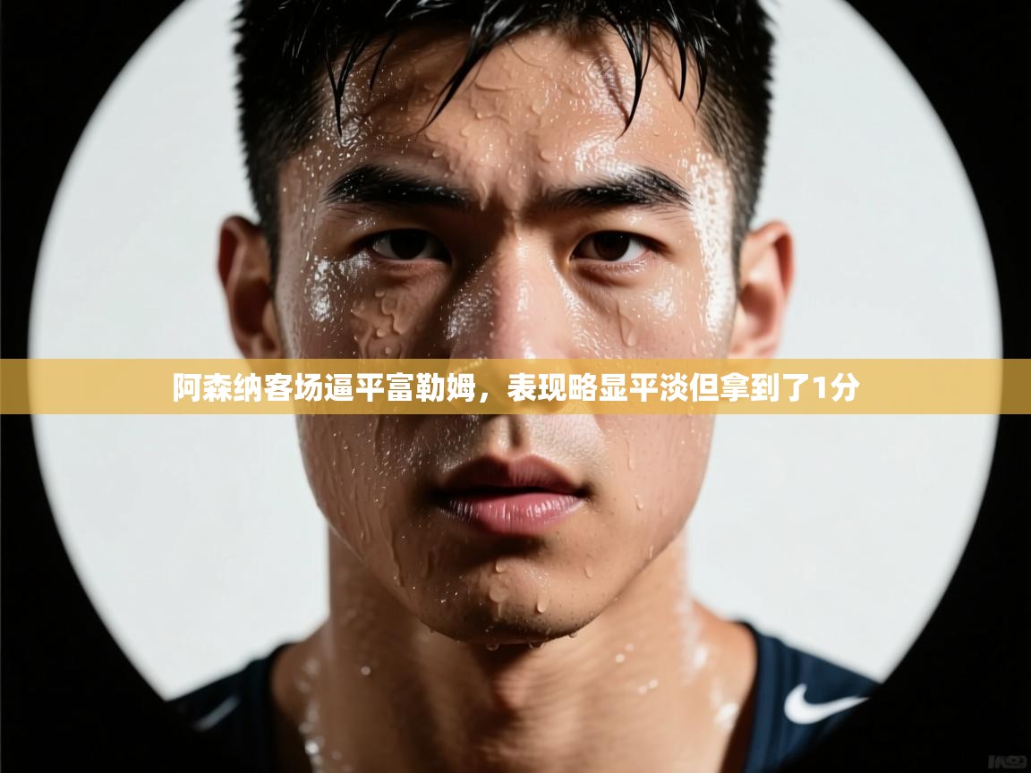 阿森纳客场逼平富勒姆，表现略显平淡但拿到了1分