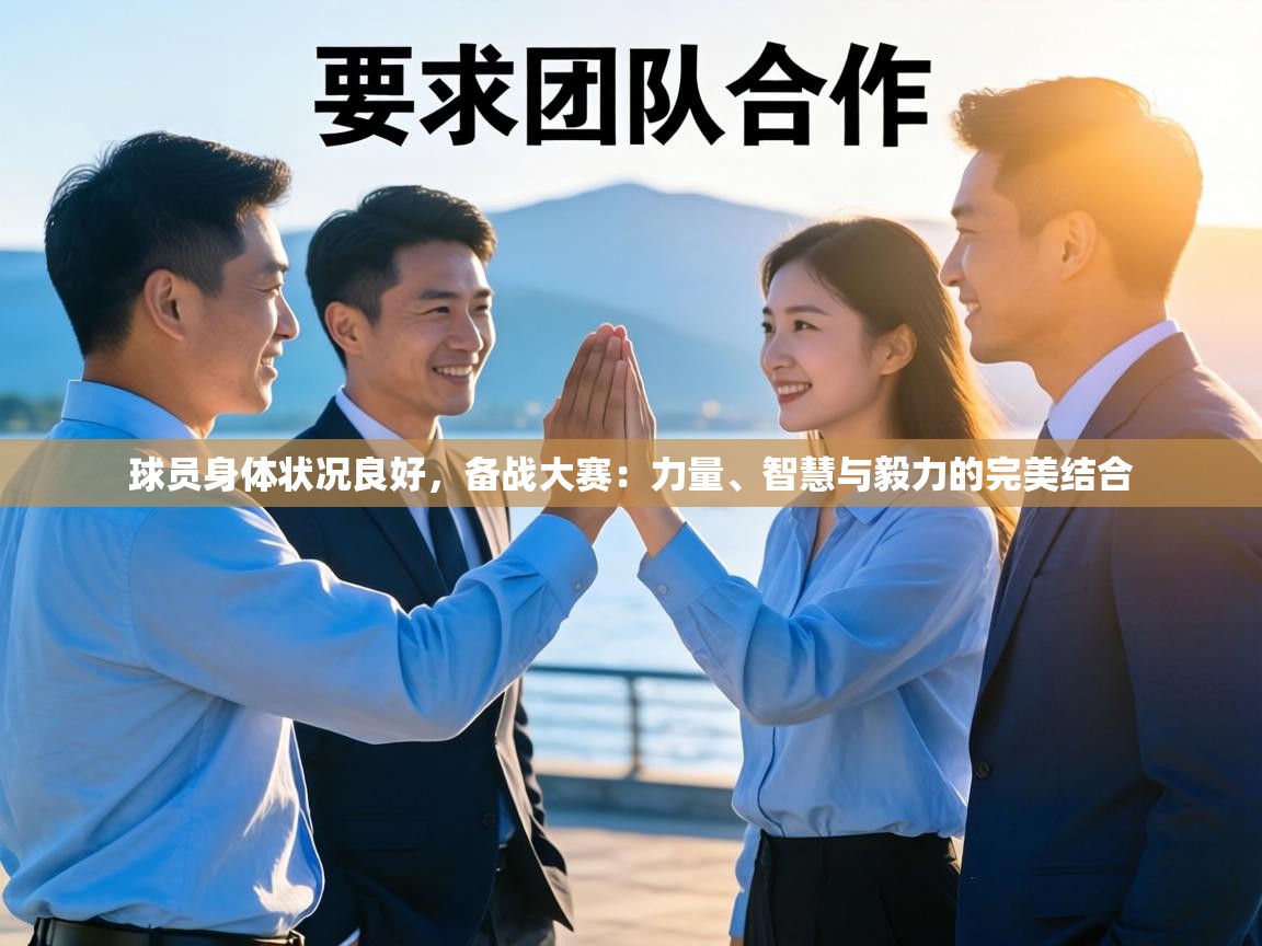 球员身体状况良好，备战大赛：力量、智慧与毅力的完美结合  第1张
